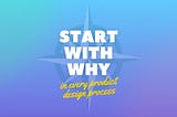 An illustration of a compass with overlaying text that reads: Start with Why, in every product design process