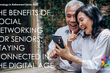 THE BENEFITS OF SOCIAL NETWORKING FOR SENIORS: STAYING CONNECTED IN THE DIGITAL AGE