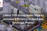 Latest TRB Group News: How to Increase Efficiency in Food and Beverage Plants?