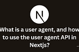 What is a user agent, and how to use the user agent API in Nextjs?