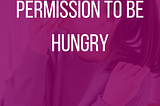 Permission to be Hungry (and to eat)