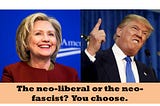 Election 2016: The Neo-Liberal or the Neo-Fascist?