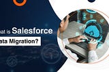 Salesforce Data Migration: What You Need to Know