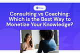 Consulting vs Coaching: Which is the Best Way to Monetize Your Knowledge?