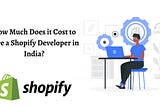 How Much Does it Cost to Hire a Shopify Developer in India?