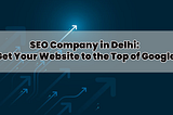 SEO Company in Delhi: Get Your Website to the Top of Google
