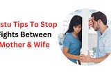 Vastu Tips To Stop Fights Between Mother & Wife