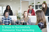 5 Steps to Successfully Outsource Your Marketing