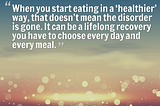 “When you start eating in a ‘healthier’ way, that doesn’t mean the disorder is gone. It can be a lifelong recovery you have t