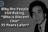Why Are People Still Asking, “Who is Vincent Chin” 35 Years Later?