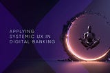 Digital Banking Is Too Complex for Traditional UX — It Requires Systemic UX