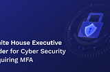 White house Executive Order for Cyber Security requiring MFA and how LoginID can help…