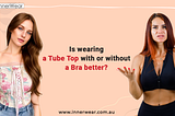 Is wearing a tube top with or without a bra better | Innerwear Australia