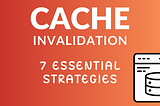 Cache Invalidation: 7 Essential Strategies