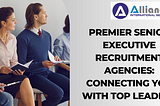 Premier Senior Executive Recruitment Agencies: Connecting You with Top Leaders