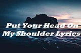 Put Your Head On My Shoulder Lyrics