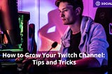 How to Grow Your Twitch Channel: Tips and Tricks