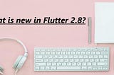 What is new in Flutter 2.8?