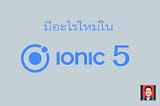 มีอะไรใหม่ใน Ionic Framework เวอร์ชัน 5