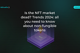 Is the NFT market dead? Trends 2024: all you need to know about non-fungible tokens