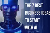 The 7 Best Business Ideas to Start with AI