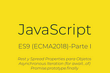 JavaScript — ES9 (ECMAScript 2018)- Parte I