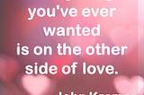 Love Quote: Everything you’ve ever wanted is on the other side of love. — John Kremer