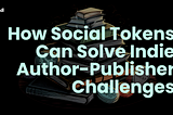 How Social Tokens Can Solve Indie Author-Publisher Challenges