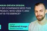Domain-Driven Design: Why Do Companies Need This Approach, Who Uses It, and What Is Its Essence?