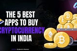 The 5 Best Apps to Buy Cryptocurrency in India