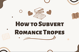 Text: How to Subvert Romance Tropes; Background: books and hearts