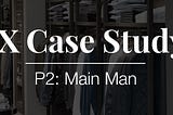 UX Case Study: P2: Main Man