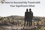 Travel Guide: How to Successfully Travel with Your Significant Other