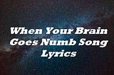 When Your Brain Goes Numb Song Lyrics