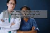 Exploring the Benefits and Challenges of Healthcare Collaborations