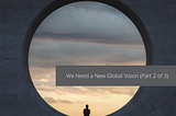 We Need a New Global Vision (Part 2 of 3)