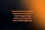 Preventing unwanted Terraform Destroy’s from happening while running it in your CI/CD pipeline