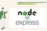 A Beginner’s Guide to Creating a REST API Using Node.js and Express