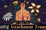 8 Tips For Healing Attachment Trauma And Building Healthy Connections