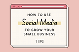 How To Use Social Media To Grow Your Small Business: 7 Tips