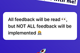All feedback will be read but not all feedback will be implemented