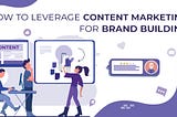 How to Leverage Content Marketing For Brand Building?