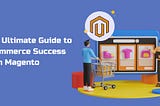 The Ultimate Guide to Ecommerce Success with Magento