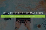 Why Remote Teams Matter and what to do about it before the end of the year.