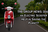 TRB GROUP NEWS: Does an Electric Scooter Help in Saving the Planet?