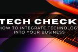 Tech Check: How To Integrate Technology into Your Business