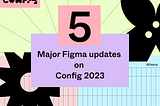 5 major Figma Updates — Sepidy Config2023-Figma-Sepideh Yazdi