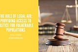 The Role of Legal Aid: Providing Access to Justice for Vulnerable Populations