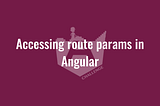 Accessing route params in Angular