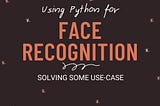 FACE RECOGNITION USING PYTHON AND SOLVING SOME USE CASES